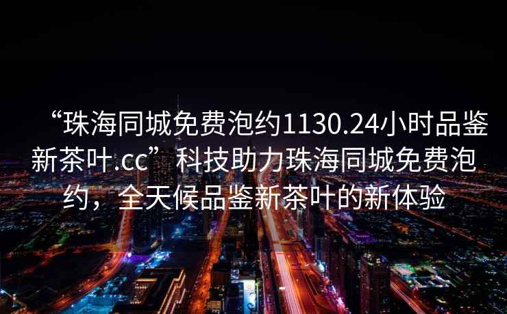 “珠海同城免費(fèi)泡約1130.24小時(shí)品鑒新茶葉.cc”科技助力珠海同城免費(fèi)泡約，全天候品鑒新茶葉的新體驗(yàn)
