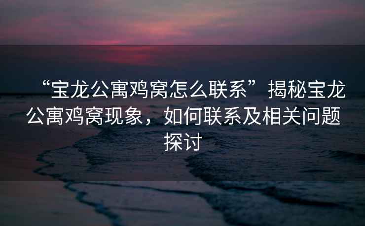 “寶龍公寓雞窩怎么聯(lián)系”揭秘寶龍公寓雞窩現(xiàn)象，如何聯(lián)系及相關(guān)問題探討