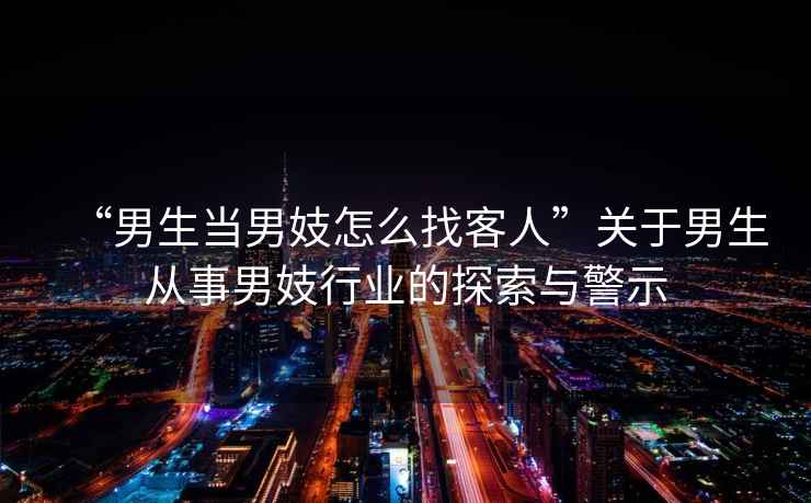 “男生當男妓怎么找客人”關于男生從事男妓行業(yè)的探索與警示