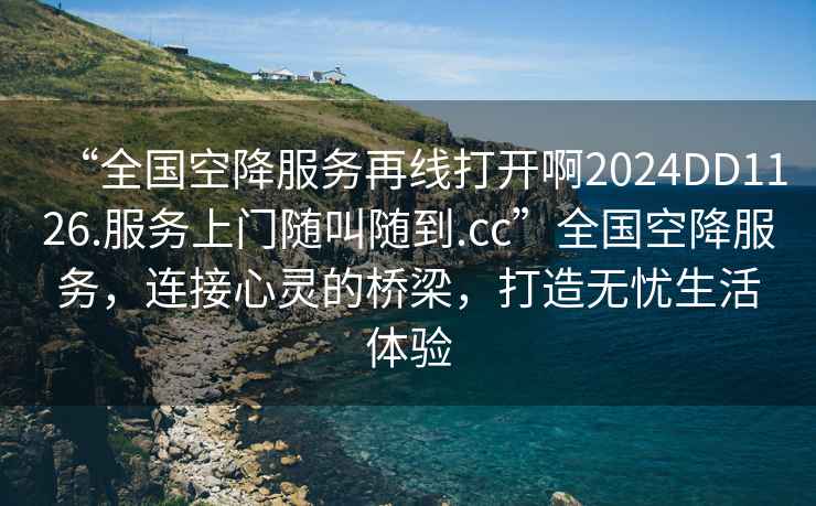 “全國(guó)空降服務(wù)再線打開啊2024DD1126.服務(wù)上門隨叫隨到.cc”全國(guó)空降服務(wù)，連接心靈的橋梁，打造無(wú)憂生活體驗(yàn)