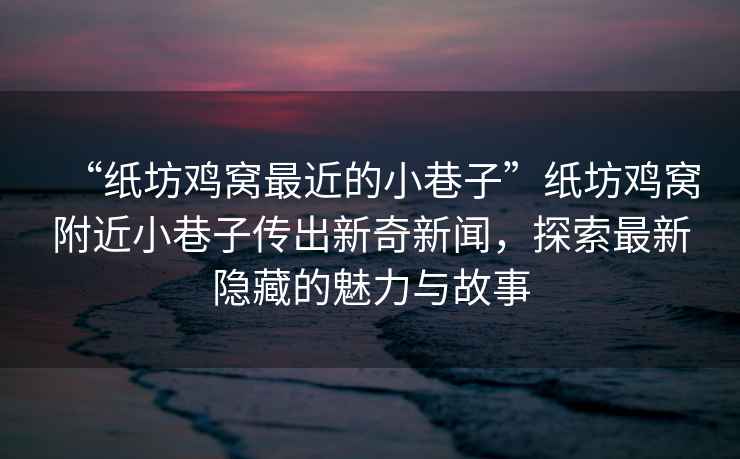 “紙坊雞窩最近的小巷子”紙坊雞窩附近小巷子傳出新奇新聞，探索最新隱藏的魅力與故事