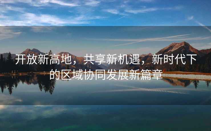 開放新高地，共享新機遇，新時代下的區(qū)域協(xié)同發(fā)展新篇章