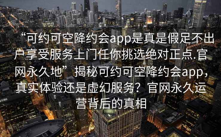 “可約可空降約會app是真是假足不出戶享受服務(wù)上門任你挑選絕對正點.官網(wǎng)永久地”揭秘可約可空降約會app，真實體驗還是虛幻服務(wù)？官網(wǎng)永久運營背后的真相