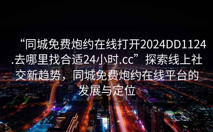 “同城免費炮約在線打開2024DD1124.去哪里找合適24小時.cc”探索線上社交新趨勢，同城免費炮約在線平臺的發(fā)展與定位