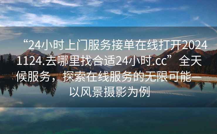 “24小時上門服務(wù)接單在線打開20241124.去哪里找合適24小時.cc”全天候服務(wù)，探索在線服務(wù)的無限可能—以風(fēng)景攝影為例