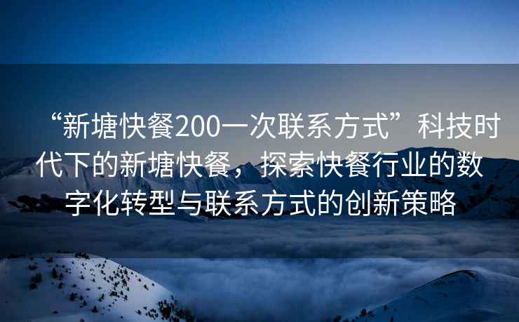 “新塘快餐200一次聯(lián)系方式”科技時(shí)代下的新塘快餐，探索快餐行業(yè)的數(shù)字化轉(zhuǎn)型與聯(lián)系方式的創(chuàng)新策略