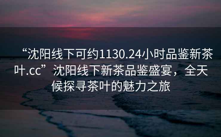 “沈陽(yáng)線下可約1130.24小時(shí)品鑒新茶葉.cc”沈陽(yáng)線下新茶品鑒盛宴，全天候探尋茶葉的魅力之旅