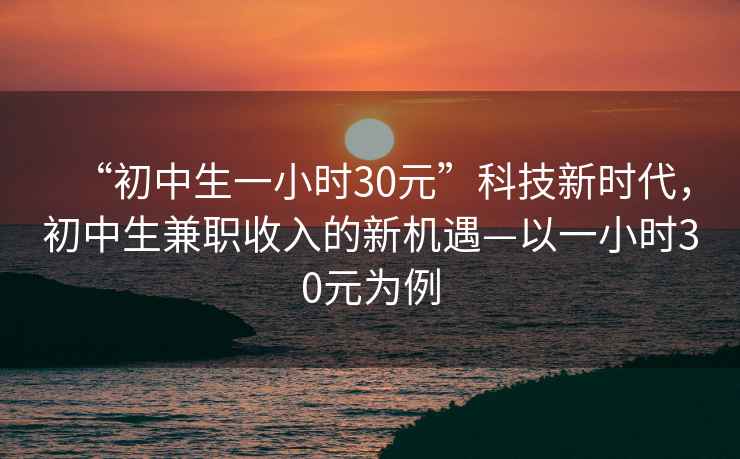 “初中生一小時30元”科技新時代，初中生兼職收入的新機遇—以一小時30元為例