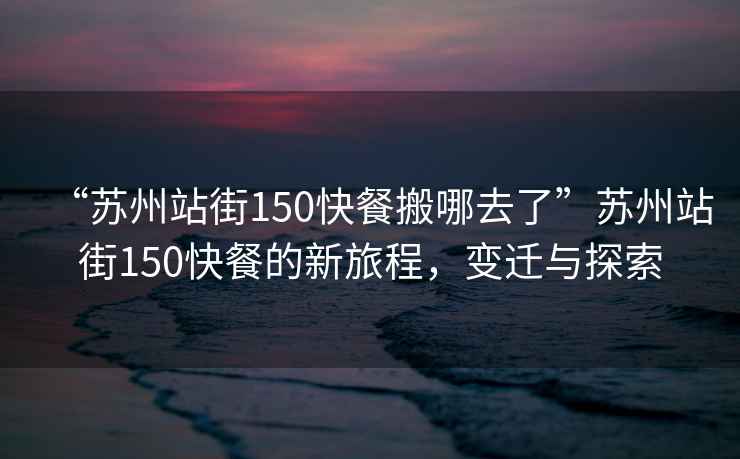 “蘇州站街150快餐搬哪去了”蘇州站街150快餐的新旅程，變遷與探索
