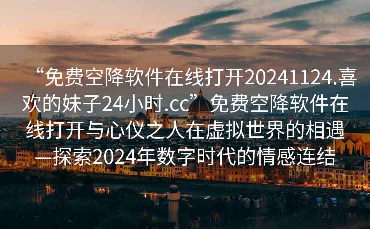 “免費(fèi)空降軟件在線(xiàn)打開(kāi)20241124.喜歡的妹子24小時(shí).cc”免費(fèi)空降軟件在線(xiàn)打開(kāi)與心儀之人在虛擬世界的相遇—探索2024年數(shù)字時(shí)代的情感連結(jié)