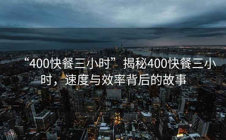 “400快餐三小時(shí)”揭秘400快餐三小時(shí)，速度與效率背后的故事