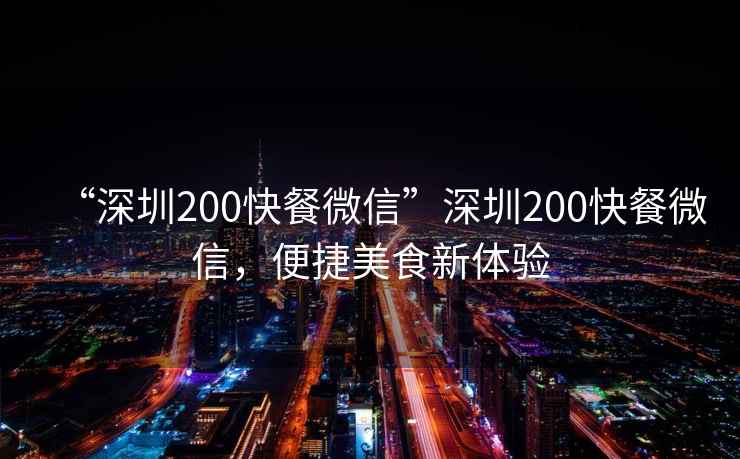 “深圳200快餐微信”深圳200快餐微信，便捷美食新體驗