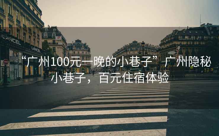 “廣州100元一晚的小巷子”廣州隱秘小巷子，百元住宿體驗