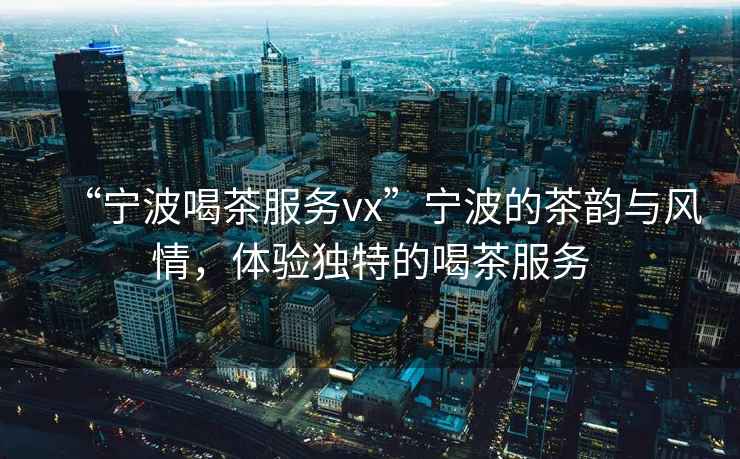 “寧波喝茶服務(wù)vx”寧波的茶韻與風(fēng)情，體驗獨特的喝茶服務(wù)