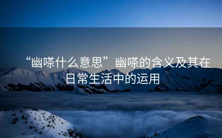 “幽嗏什么意思”幽嗏的含義及其在日常生活中的運(yùn)用