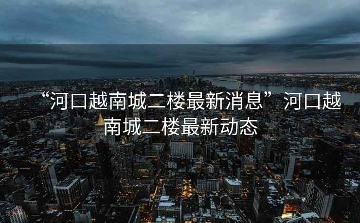 “河口越南城二樓最新消息”河口越南城二樓最新動態(tài)
