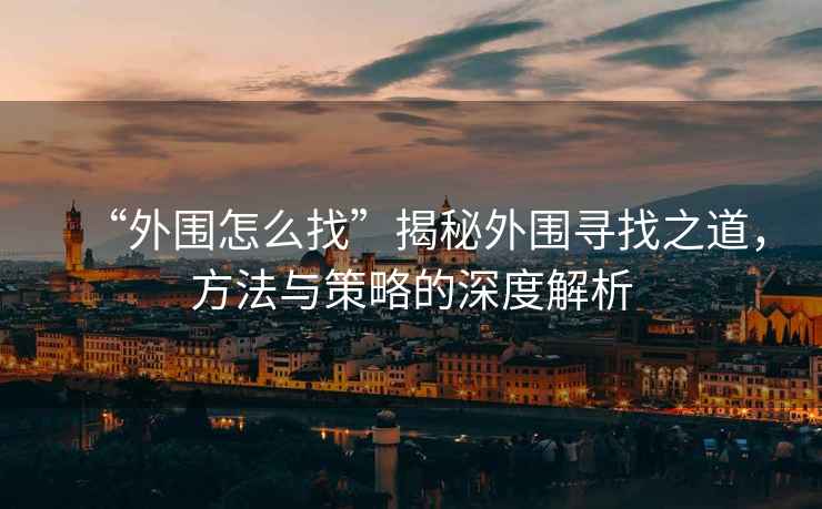 “外圍怎么找”揭秘外圍尋找之道，方法與策略的深度解析