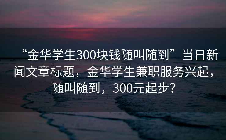 “金華學生300塊錢隨叫隨到”當日新聞文章標題，金華學生兼職服務興起，隨叫隨到，300元起步？