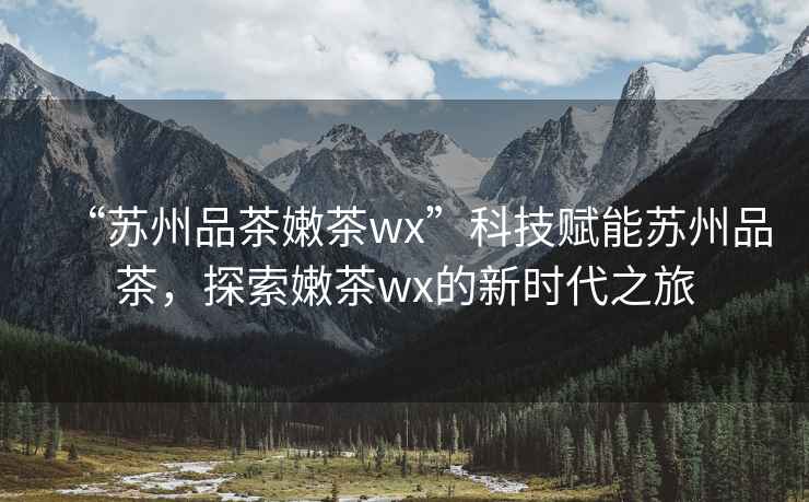 “蘇州品茶嫩茶wx”科技賦能蘇州品茶，探索嫩茶wx的新時代之旅
