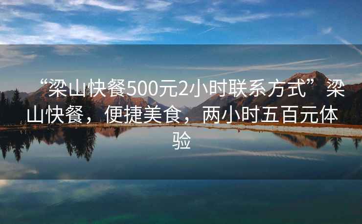 “梁山快餐500元2小時聯(lián)系方式”梁山快餐，便捷美食，兩小時五百元體驗(yàn)
