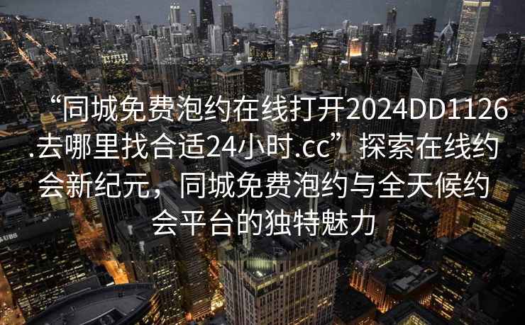“同城免費(fèi)泡約在線打開(kāi)2024DD1126.去哪里找合適24小時(shí).cc”探索在線約會(huì)新紀(jì)元，同城免費(fèi)泡約與全天候約會(huì)平臺(tái)的獨(dú)特魅力