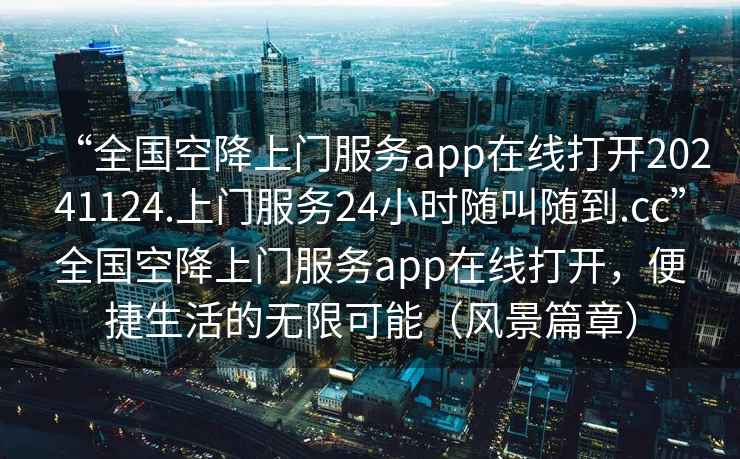 “全國空降上門服務(wù)app在線打開20241124.上門服務(wù)24小時(shí)隨叫隨到.cc”全國空降上門服務(wù)app在線打開，便捷生活的無限可能（風(fēng)景篇章）