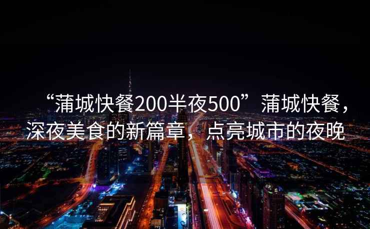 “蒲城快餐200半夜500”蒲城快餐，深夜美食的新篇章，點(diǎn)亮城市的夜晚