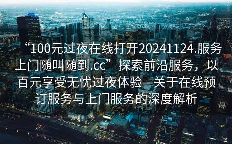 “100元過夜在線打開20241124.服務上門隨叫隨到.cc”探索前沿服務，以百元享受無憂過夜體驗—關于在線預訂服務與上門服務的深度解析