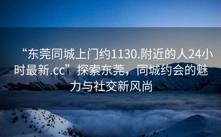 “東莞同城上門約1130.附近的人24小時(shí)最新.cc”探索東莞，同城約會(huì)的魅力與社交新風(fēng)尚