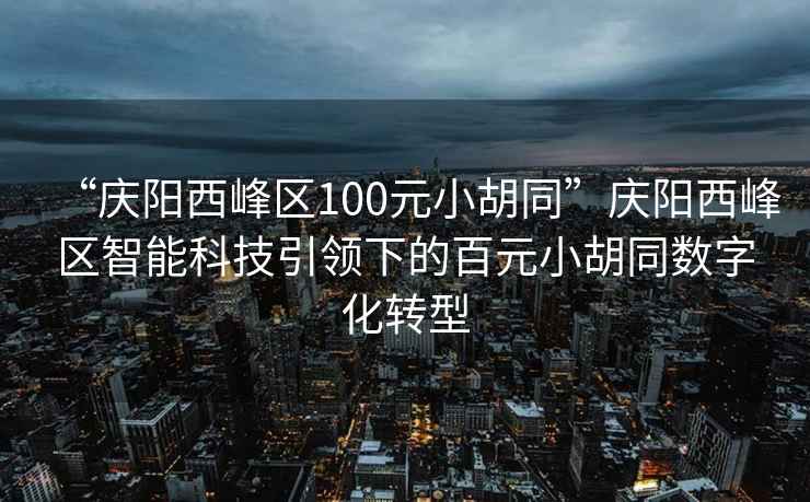 “慶陽(yáng)西峰區(qū)100元小胡同”慶陽(yáng)西峰區(qū)智能科技引領(lǐng)下的百元小胡同數(shù)字化轉(zhuǎn)型