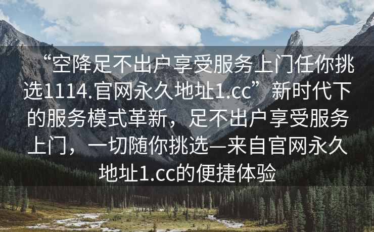 “空降足不出戶享受服務(wù)上門任你挑選1114.官網(wǎng)永久地址1.cc”新時(shí)代下的服務(wù)模式革新，足不出戶享受服務(wù)上門，一切隨你挑選—來自官網(wǎng)永久地址1.cc的便捷體驗(yàn)