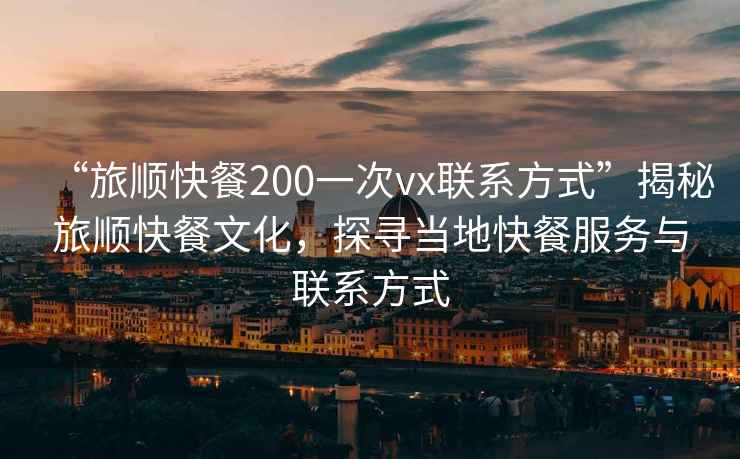 “旅順快餐200一次vx聯(lián)系方式”揭秘旅順快餐文化，探尋當?shù)乜觳头张c聯(lián)系方式