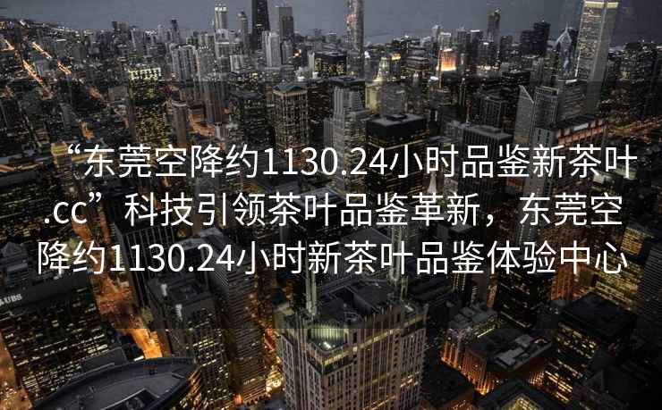 “東莞空降約1130.24小時品鑒新茶葉.cc”科技引領茶葉品鑒革新，東莞空降約1130.24小時新茶葉品鑒體驗中心