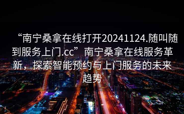 “南寧桑拿在線打開20241124.隨叫隨到服務(wù)上門.cc”南寧桑拿在線服務(wù)革新，探索智能預(yù)約與上門服務(wù)的未來趨勢