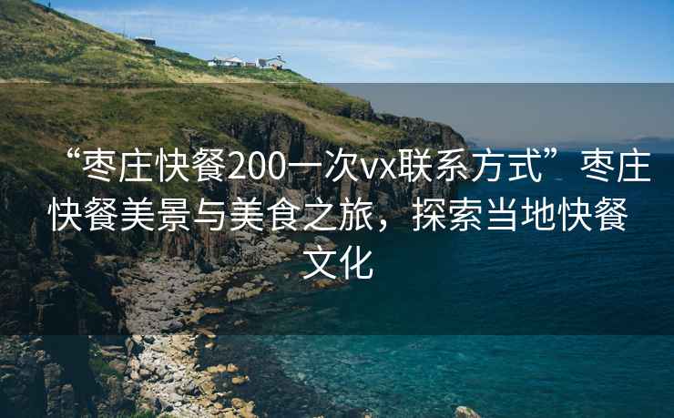 “棗莊快餐200一次vx聯(lián)系方式”棗莊快餐美景與美食之旅,探索當?shù)乜觳臀幕? alt=