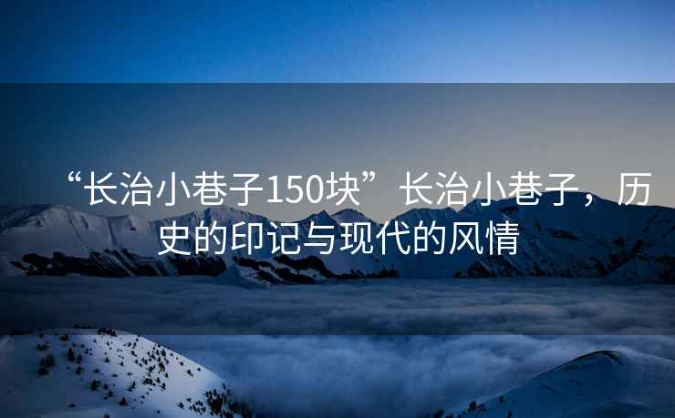 “長(zhǎng)治小巷子150塊”長(zhǎng)治小巷子，歷史的印記與現(xiàn)代的風(fēng)情