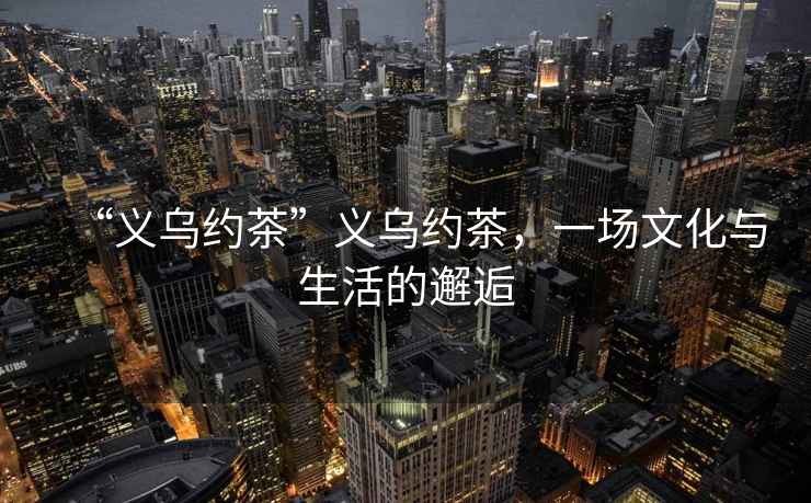 “義烏約茶”義烏約茶，一場文化與生活的邂逅
