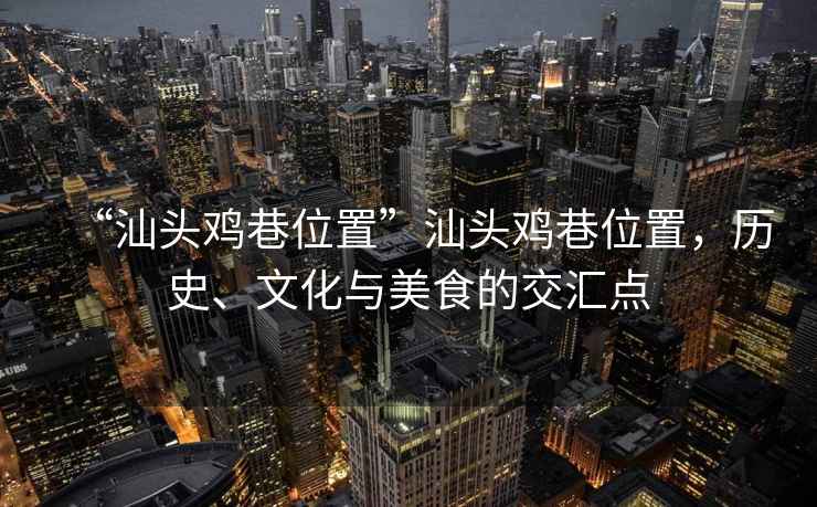“汕頭雞巷位置”汕頭雞巷位置，歷史、文化與美食的交匯點(diǎn)