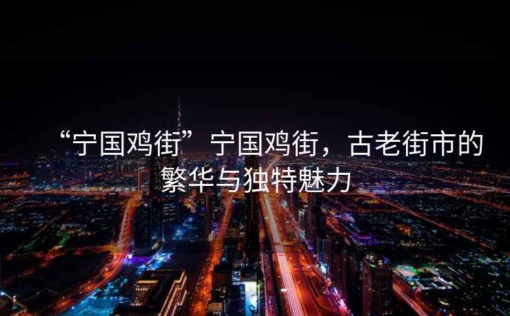 “寧國雞街”寧國雞街，古老街市的繁華與獨(dú)特魅力