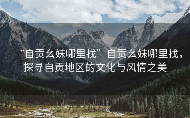 “自貢幺妹哪里找”自貢幺妹哪里找，探尋自貢地區(qū)的文化與風(fēng)情之美