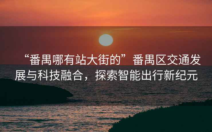 “番禺哪有站大街的”番禺區(qū)交通發(fā)展與科技融合，探索智能出行新紀(jì)元