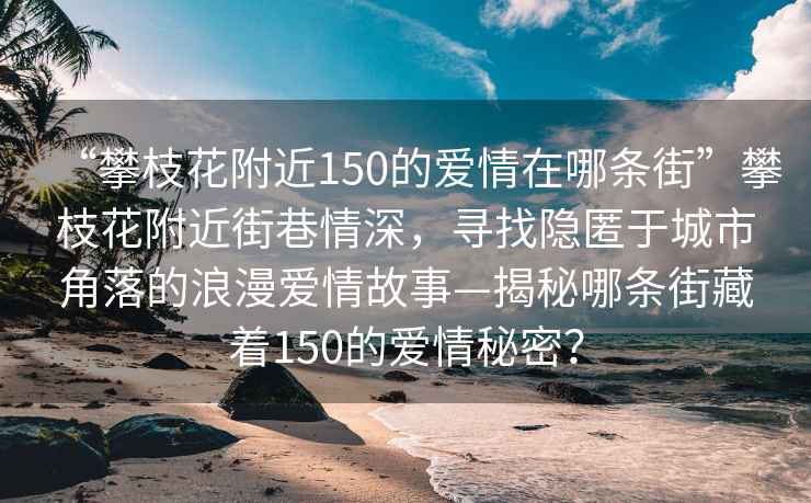 “攀枝花附近150的愛情在哪條街”攀枝花附近街巷情深，尋找隱匿于城市角落的浪漫愛情故事—揭秘哪條街藏著150的愛情秘密？