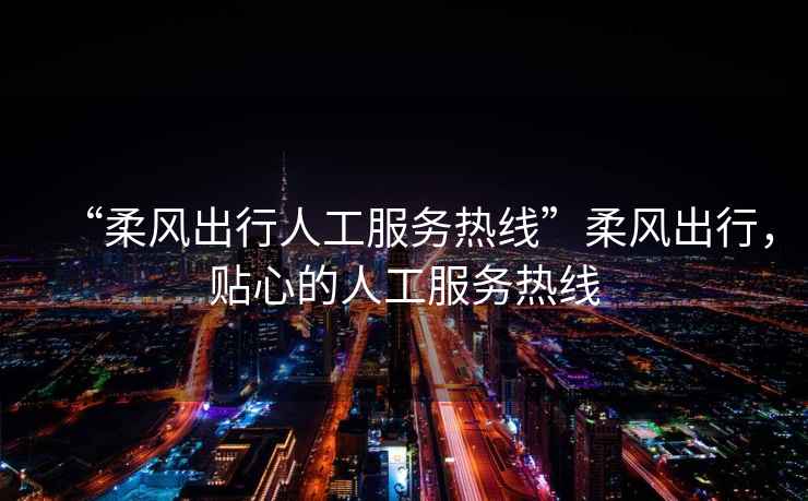 “柔風(fēng)出行人工服務(wù)熱線”柔風(fēng)出行，貼心的人工服務(wù)熱線