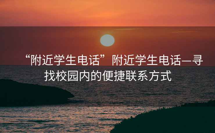 “附近學(xué)生電話”附近學(xué)生電話—尋找校園內(nèi)的便捷聯(lián)系方式