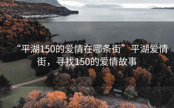“平湖150的愛(ài)情在哪條街”平湖愛(ài)情街，尋找150的愛(ài)情故事