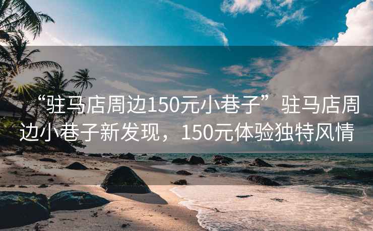“駐馬店周邊150元小巷子”駐馬店周邊小巷子新發(fā)現(xiàn)，150元體驗獨特風(fēng)情