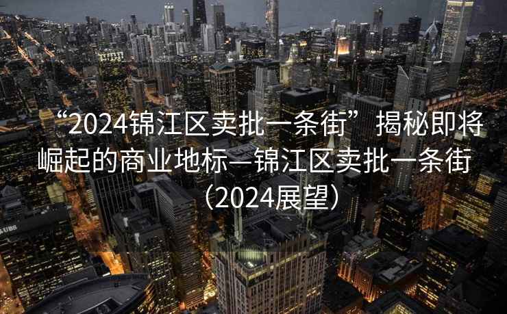 “2024錦江區(qū)賣(mài)批一條街”揭秘即將崛起的商業(yè)地標(biāo)—錦江區(qū)賣(mài)批一條街（2024展望）