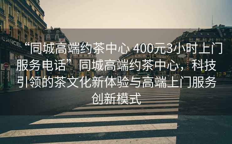 “同城高端約茶中心 400元3小時(shí)上門服務(wù)電話”同城高端約茶中心，科技引領(lǐng)的茶文化新體驗(yàn)與高端上門服務(wù)創(chuàng)新模式