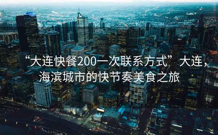 “大連快餐200一次聯(lián)系方式”大連，海濱城市的快節(jié)奏美食之旅