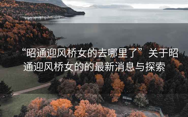 “昭通迎風(fēng)橋女的去哪里了”關(guān)于昭通迎風(fēng)橋女的的最新消息與探索